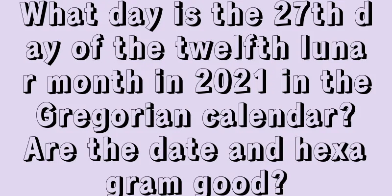 What day is the 27th day of the twelfth lunar month in 2021 in the Gregorian calendar? Are the date and hexagram good?