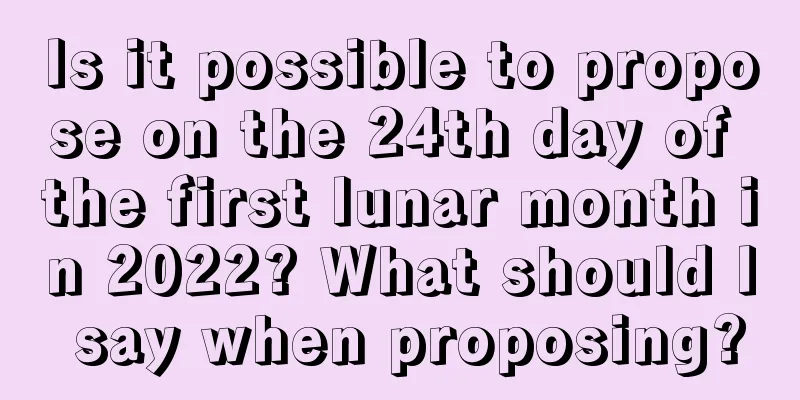 Is it possible to propose on the 24th day of the first lunar month in 2022? What should I say when proposing?