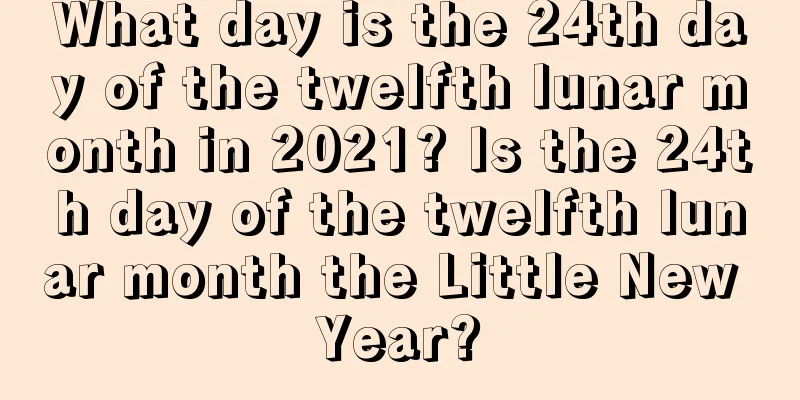 What day is the 24th day of the twelfth lunar month in 2021? Is the 24th day of the twelfth lunar month the Little New Year?