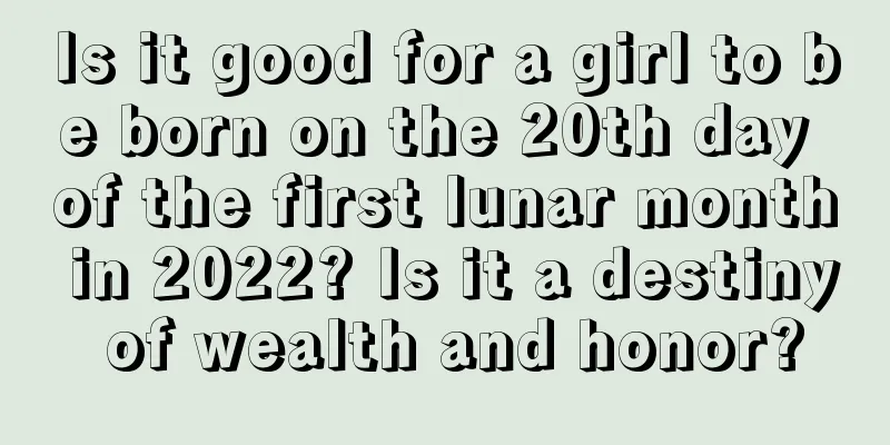 Is it good for a girl to be born on the 20th day of the first lunar month in 2022? Is it a destiny of wealth and honor?