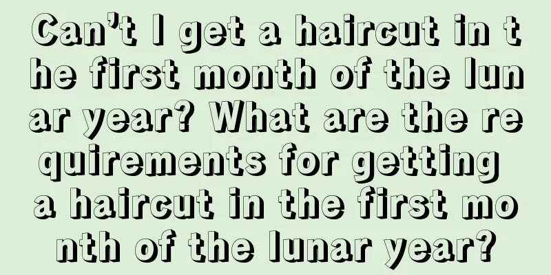 Can’t I get a haircut in the first month of the lunar year? What are the requirements for getting a haircut in the first month of the lunar year?