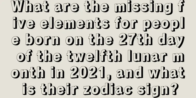 What are the missing five elements for people born on the 27th day of the twelfth lunar month in 2021, and what is their zodiac sign?