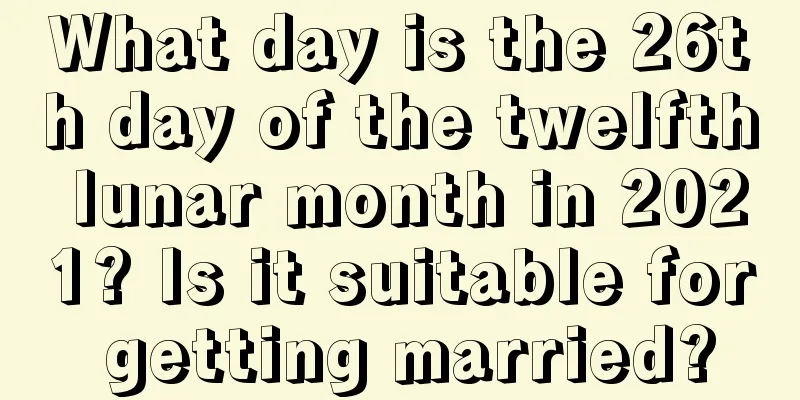 What day is the 26th day of the twelfth lunar month in 2021? Is it suitable for getting married?