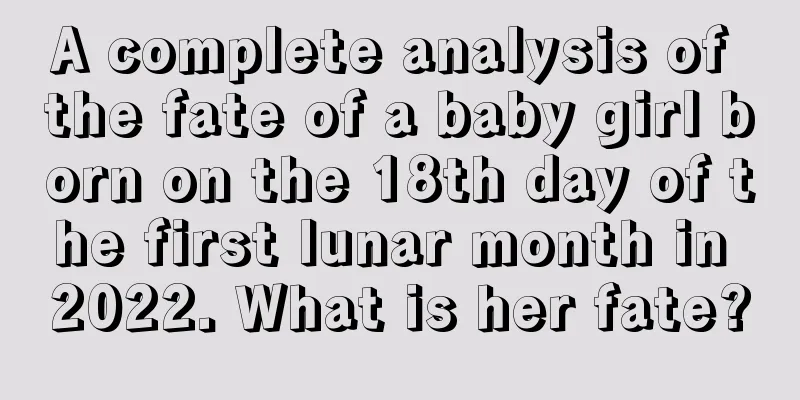 A complete analysis of the fate of a baby girl born on the 18th day of the first lunar month in 2022. What is her fate?