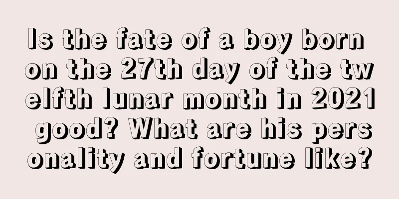 Is the fate of a boy born on the 27th day of the twelfth lunar month in 2021 good? What are his personality and fortune like?