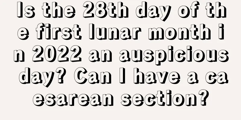 Is the 28th day of the first lunar month in 2022 an auspicious day? Can I have a caesarean section?