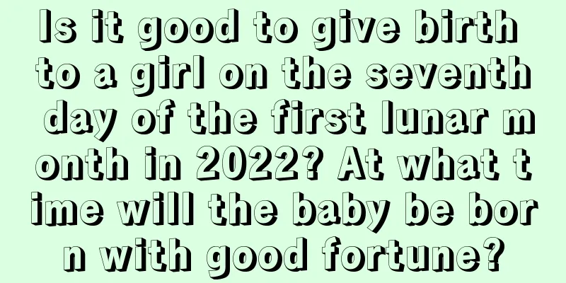 Is it good to give birth to a girl on the seventh day of the first lunar month in 2022? At what time will the baby be born with good fortune?