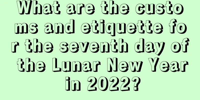 What are the customs and etiquette for the seventh day of the Lunar New Year in 2022?