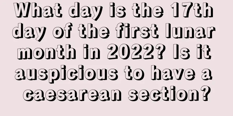 What day is the 17th day of the first lunar month in 2022? Is it auspicious to have a caesarean section?