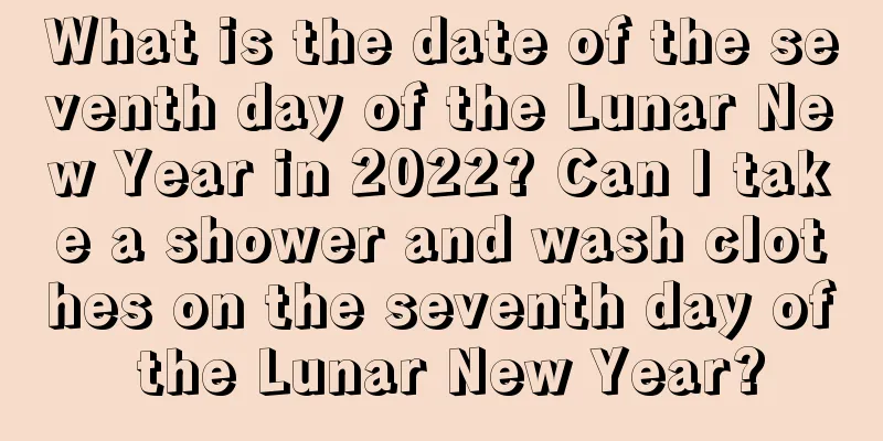 What is the date of the seventh day of the Lunar New Year in 2022? Can I take a shower and wash clothes on the seventh day of the Lunar New Year?