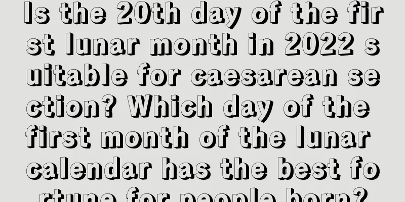 Is the 20th day of the first lunar month in 2022 suitable for caesarean section? Which day of the first month of the lunar calendar has the best fortune for people born?