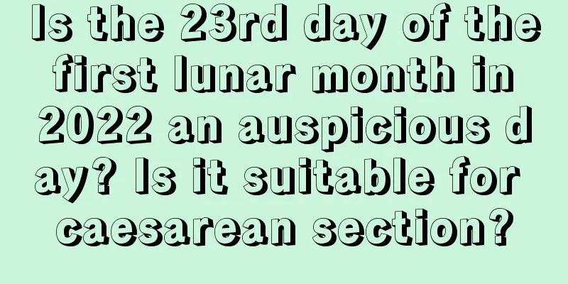 Is the 23rd day of the first lunar month in 2022 an auspicious day? Is it suitable for caesarean section?