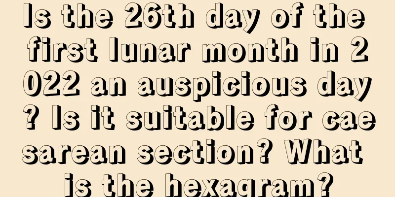 Is the 26th day of the first lunar month in 2022 an auspicious day? Is it suitable for caesarean section? What is the hexagram?