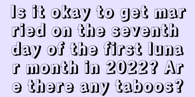 Is it okay to get married on the seventh day of the first lunar month in 2022? Are there any taboos?
