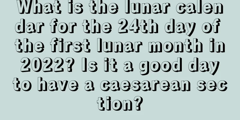 What is the lunar calendar for the 24th day of the first lunar month in 2022? Is it a good day to have a caesarean section?