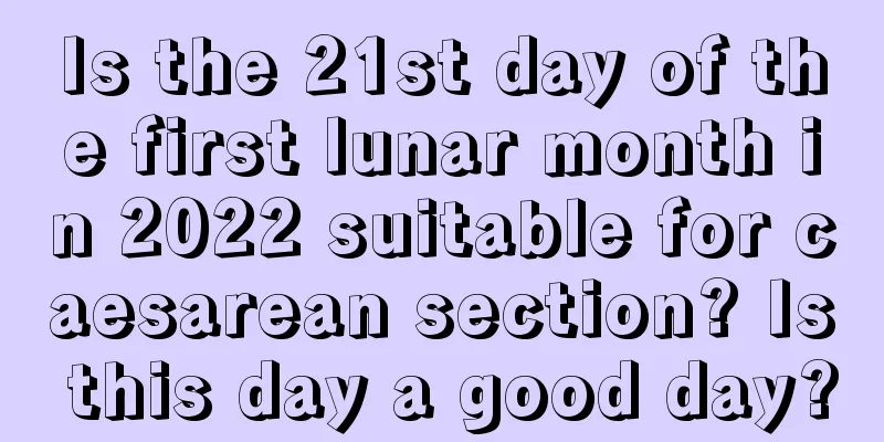 Is the 21st day of the first lunar month in 2022 suitable for caesarean section? Is this day a good day?