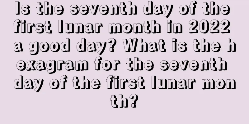 Is the seventh day of the first lunar month in 2022 a good day? What is the hexagram for the seventh day of the first lunar month?