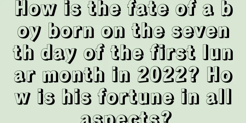 How is the fate of a boy born on the seventh day of the first lunar month in 2022? How is his fortune in all aspects?