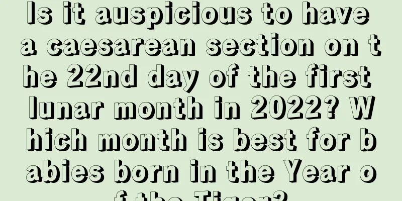 Is it auspicious to have a caesarean section on the 22nd day of the first lunar month in 2022? Which month is best for babies born in the Year of the Tiger?