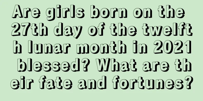 Are girls born on the 27th day of the twelfth lunar month in 2021 blessed? What are their fate and fortunes?
