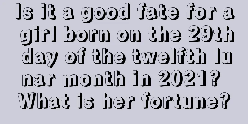 Is it a good fate for a girl born on the 29th day of the twelfth lunar month in 2021? What is her fortune?