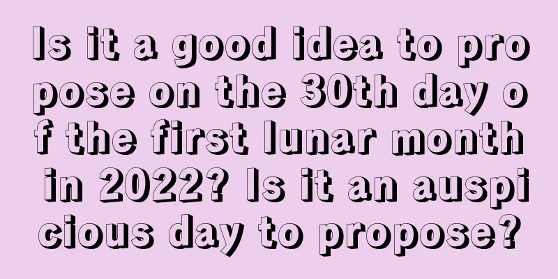 Is it a good idea to propose on the 30th day of the first lunar month in 2022? Is it an auspicious day to propose?