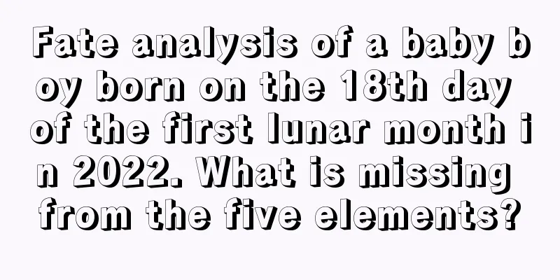 Fate analysis of a baby boy born on the 18th day of the first lunar month in 2022. What is missing from the five elements?