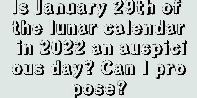 Is January 29th of the lunar calendar in 2022 an auspicious day? Can I propose?