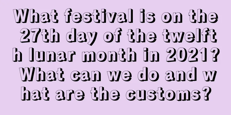What festival is on the 27th day of the twelfth lunar month in 2021? What can we do and what are the customs?