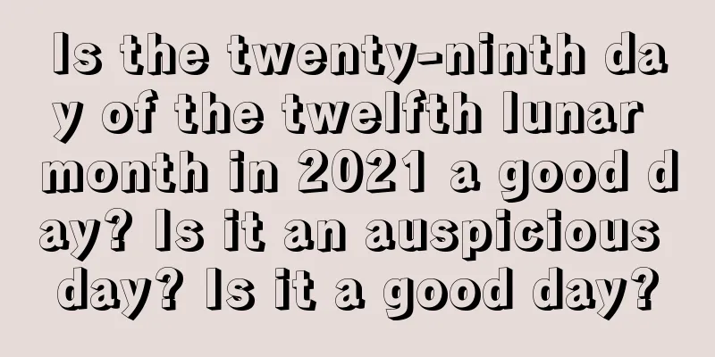 Is the twenty-ninth day of the twelfth lunar month in 2021 a good day? Is it an auspicious day? Is it a good day?