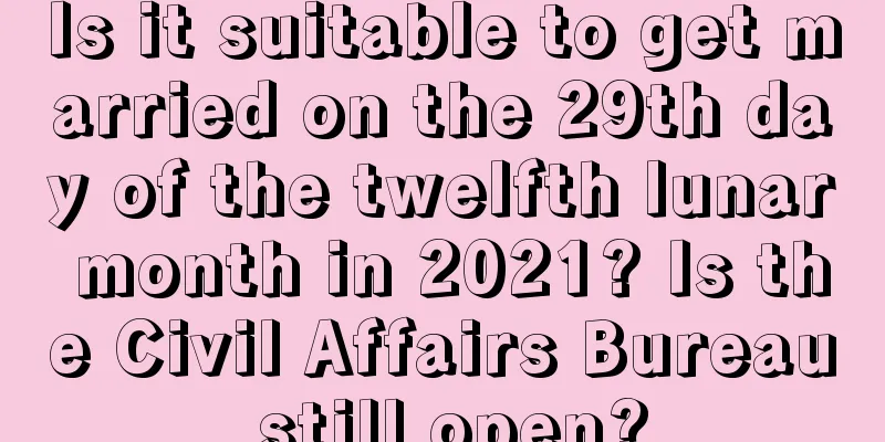 Is it suitable to get married on the 29th day of the twelfth lunar month in 2021? Is the Civil Affairs Bureau still open?