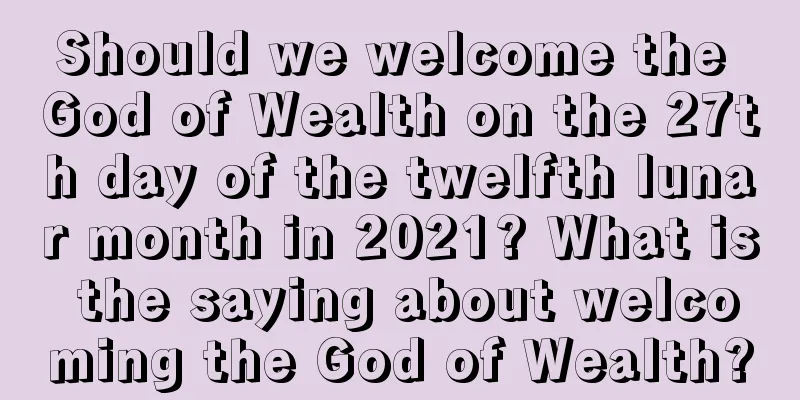 Should we welcome the God of Wealth on the 27th day of the twelfth lunar month in 2021? What is the saying about welcoming the God of Wealth?