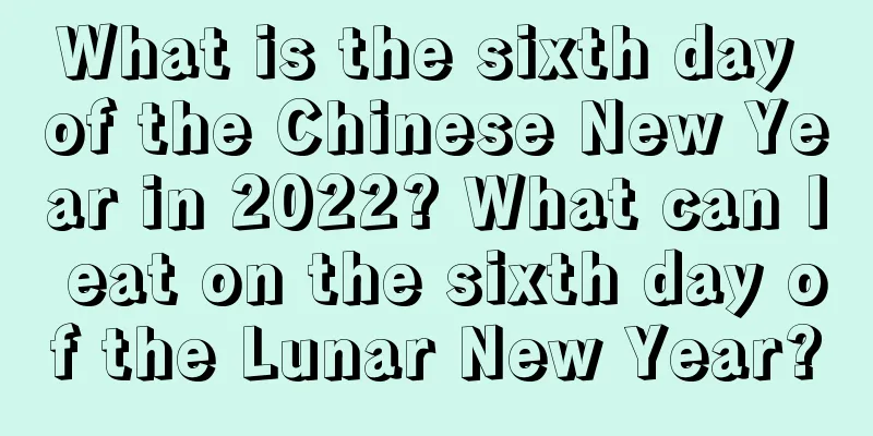 What is the sixth day of the Chinese New Year in 2022? What can I eat on the sixth day of the Lunar New Year?