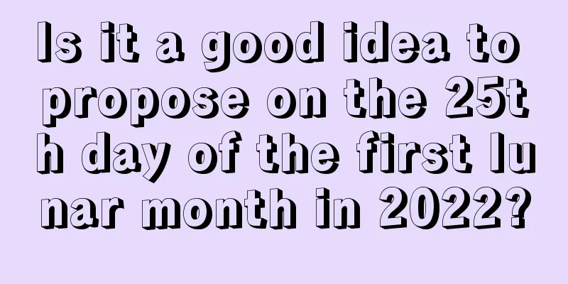 Is it a good idea to propose on the 25th day of the first lunar month in 2022?