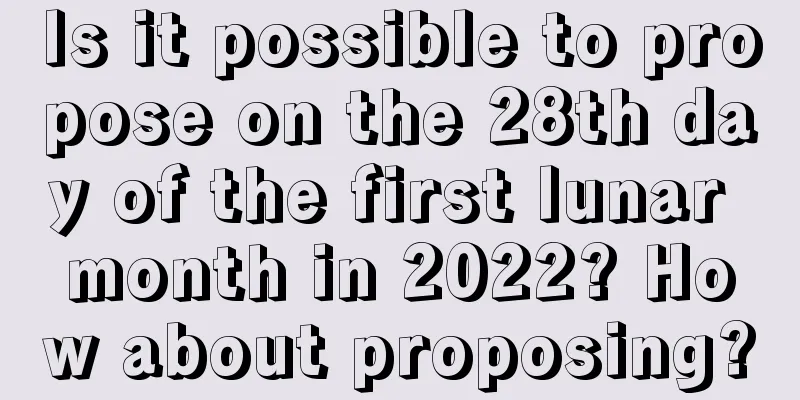 Is it possible to propose on the 28th day of the first lunar month in 2022? How about proposing?