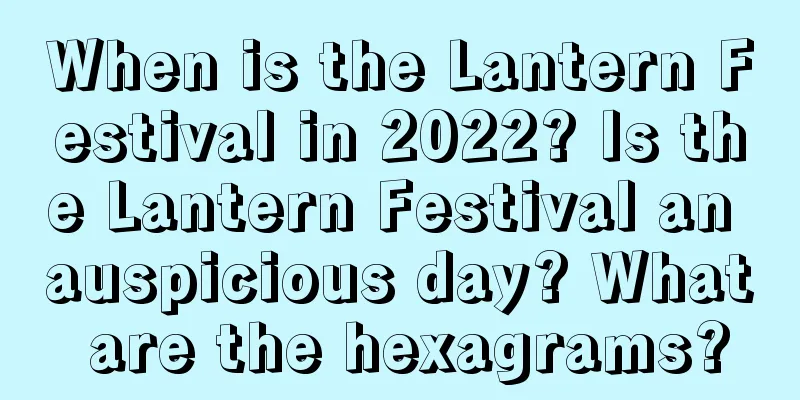 When is the Lantern Festival in 2022? Is the Lantern Festival an auspicious day? What are the hexagrams?