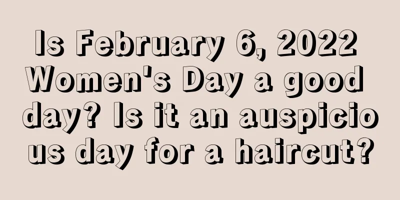 Is February 6, 2022 Women's Day a good day? Is it an auspicious day for a haircut?