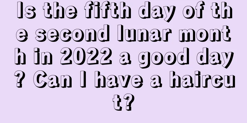 Is the fifth day of the second lunar month in 2022 a good day? Can I have a haircut?
