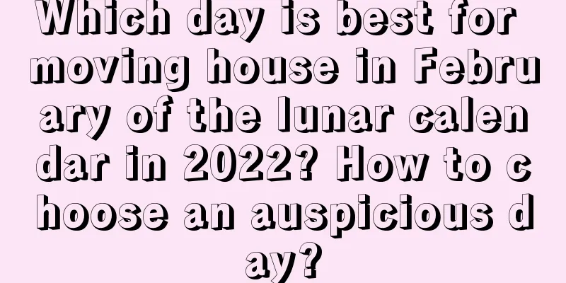 Which day is best for moving house in February of the lunar calendar in 2022? How to choose an auspicious day?