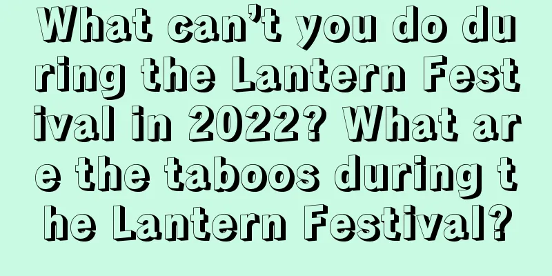 What can’t you do during the Lantern Festival in 2022? What are the taboos during the Lantern Festival?