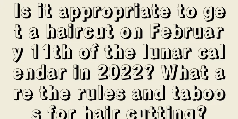 Is it appropriate to get a haircut on February 11th of the lunar calendar in 2022? What are the rules and taboos for hair cutting?
