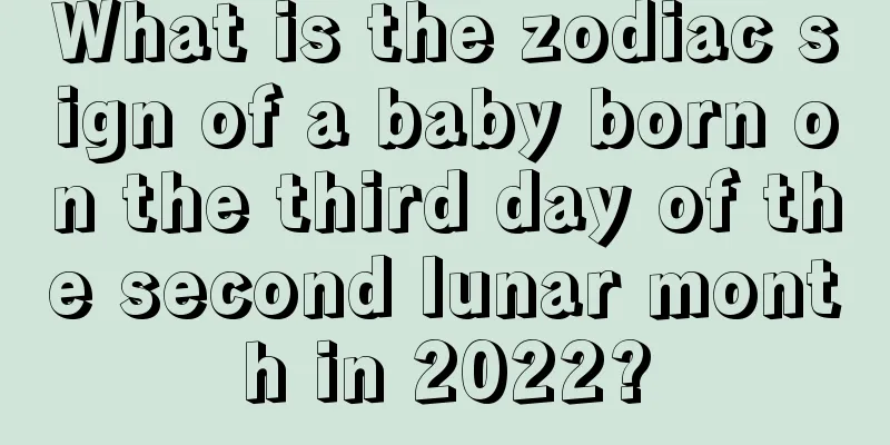 What is the zodiac sign of a baby born on the third day of the second lunar month in 2022?