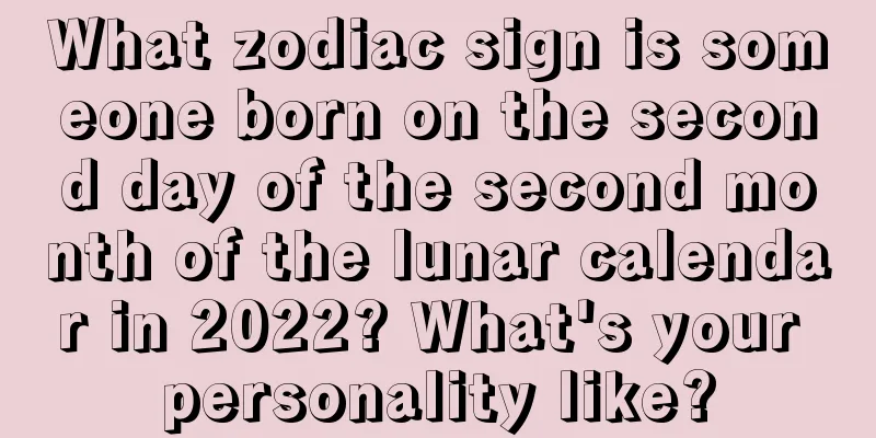 What zodiac sign is someone born on the second day of the second month of the lunar calendar in 2022? What's your personality like?