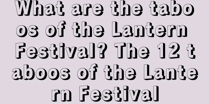 What are the taboos of the Lantern Festival? The 12 taboos of the Lantern Festival