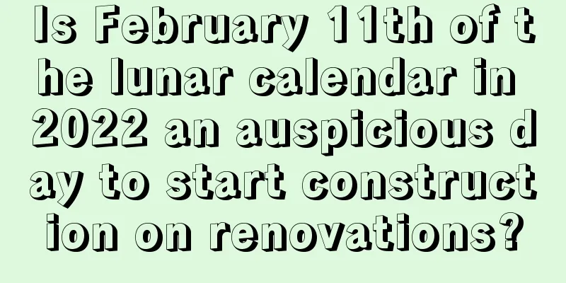 Is February 11th of the lunar calendar in 2022 an auspicious day to start construction on renovations?