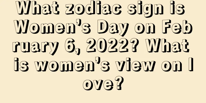 What zodiac sign is Women’s Day on February 6, 2022? What is women’s view on love?