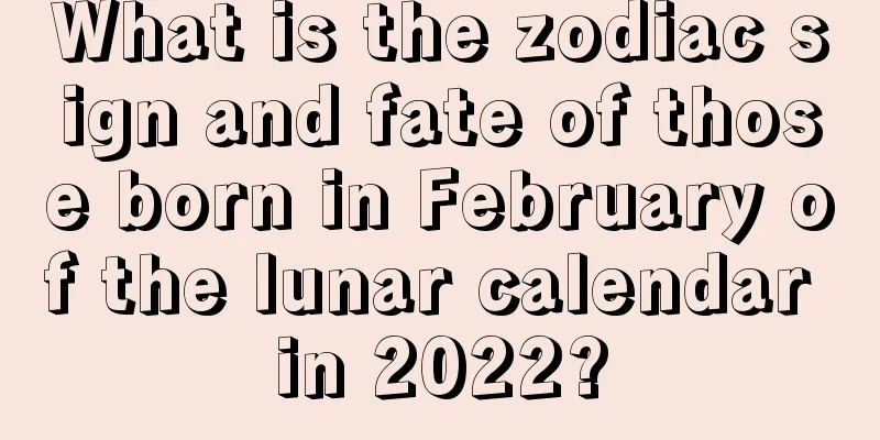 What is the zodiac sign and fate of those born in February of the lunar calendar in 2022?