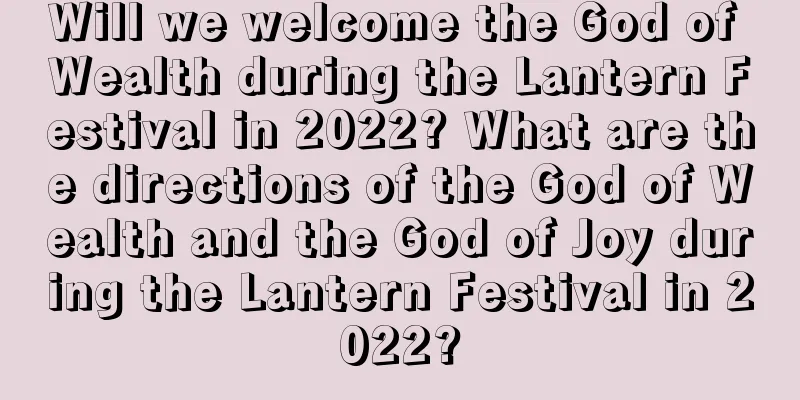 Will we welcome the God of Wealth during the Lantern Festival in 2022? What are the directions of the God of Wealth and the God of Joy during the Lantern Festival in 2022?