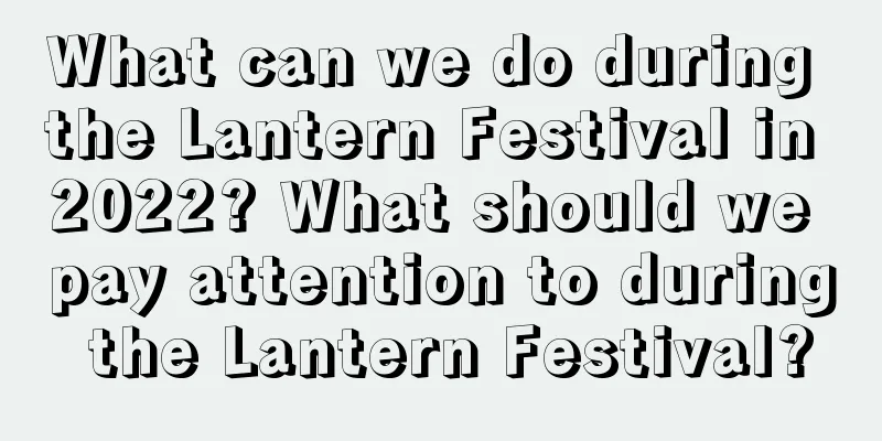 What can we do during the Lantern Festival in 2022? What should we pay attention to during the Lantern Festival?