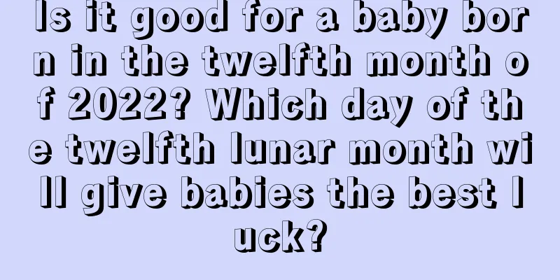 Is it good for a baby born in the twelfth month of 2022? Which day of the twelfth lunar month will give babies the best luck?